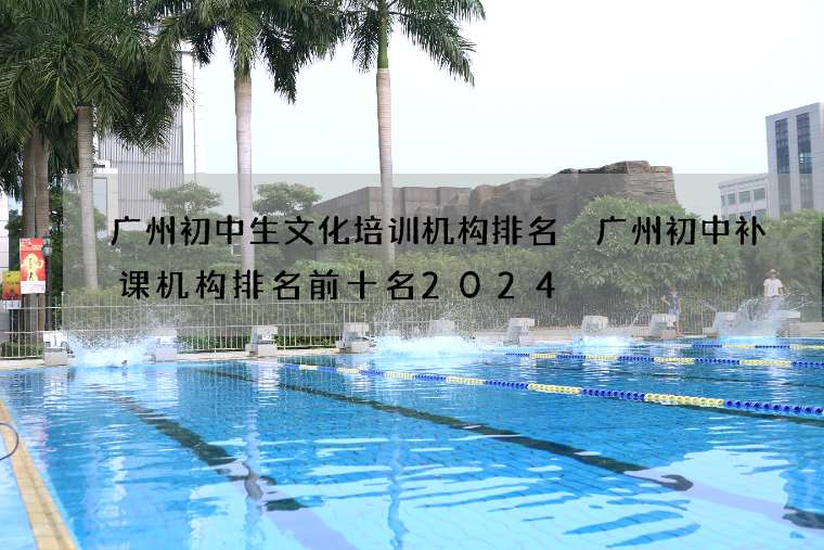 广州初中生文化培训机构排名 广州初中补课机构排名前十名2024